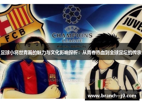 足球小将世青篇的魅力与文化影响探析：从青春热血到全球足坛的传承