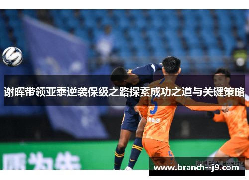 谢晖带领亚泰逆袭保级之路探索成功之道与关键策略