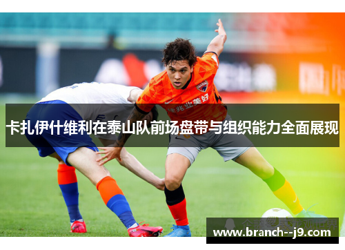 卡扎伊什维利在泰山队前场盘带与组织能力全面展现