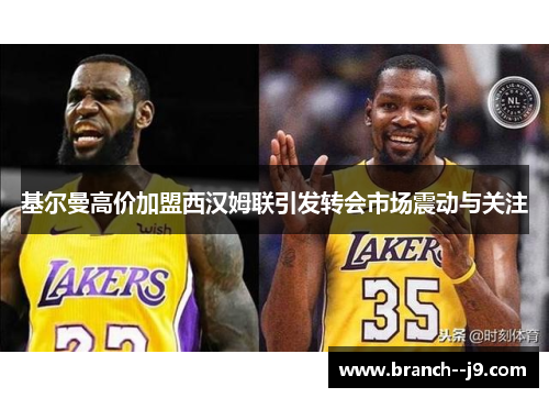 基尔曼高价加盟西汉姆联引发转会市场震动与关注