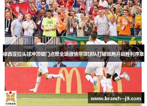 穆西亚拉头球冲顶破门点燃全场激情带领球队打破僵局开启胜利序章