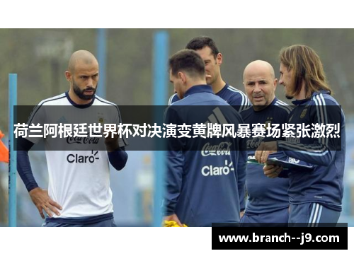 荷兰阿根廷世界杯对决演变黄牌风暴赛场紧张激烈