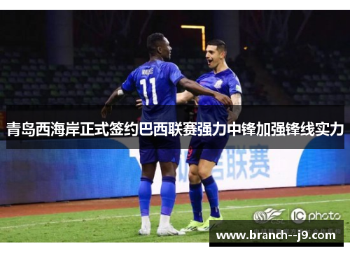 青岛西海岸正式签约巴西联赛强力中锋加强锋线实力