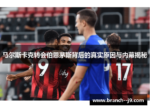 马尔斯卡克转会伯恩茅斯背后的真实原因与内幕揭秘
