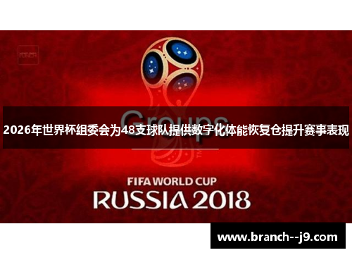 2026年世界杯组委会为48支球队提供数字化体能恢复仓提升赛事表现