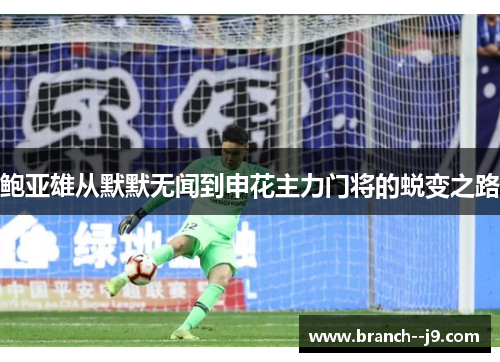 鲍亚雄从默默无闻到申花主力门将的蜕变之路